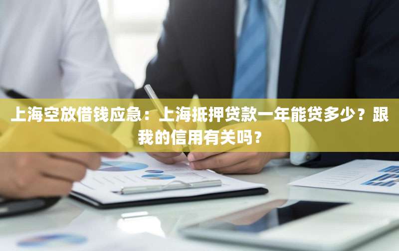 上海空放借钱应急:上海抵押贷款一年能贷多少?跟我的信用有关吗?